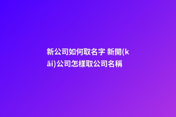 新公司如何取名字 新開(kāi)公司怎樣取公司名稱-第1張-公司起名-玄機(jī)派